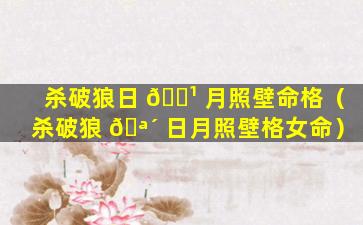 杀破狼日 🌹 月照壁命格（杀破狼 🪴 日月照壁格女命）